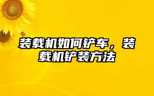 裝載機(jī)如何鏟車，裝載機(jī)鏟裝方法