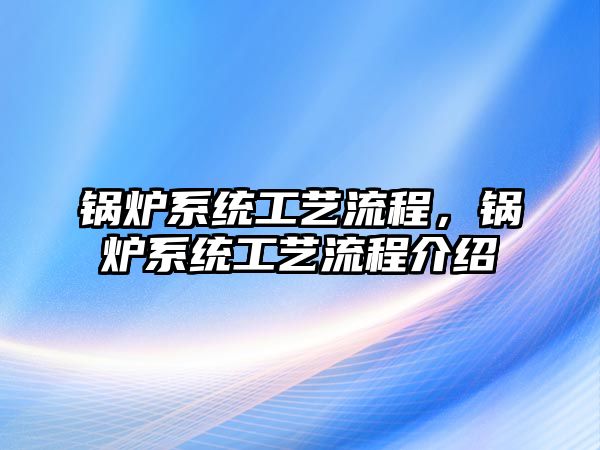 鍋爐系統(tǒng)工藝流程，鍋爐系統(tǒng)工藝流程介紹