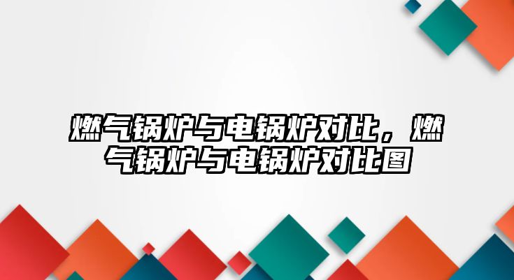 燃?xì)忮仩t與電鍋爐對(duì)比，燃?xì)忮仩t與電鍋爐對(duì)比圖