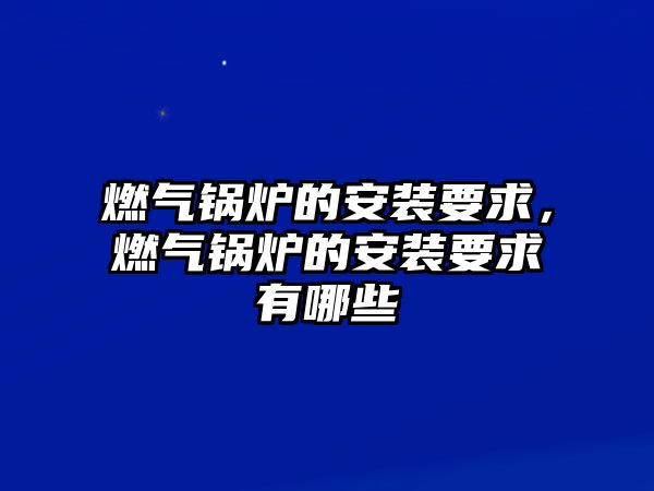 燃?xì)忮仩t的安裝要求，燃?xì)忮仩t的安裝要求有哪些