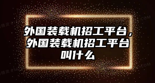 外國裝載機招工平臺，外國裝載機招工平臺叫什么