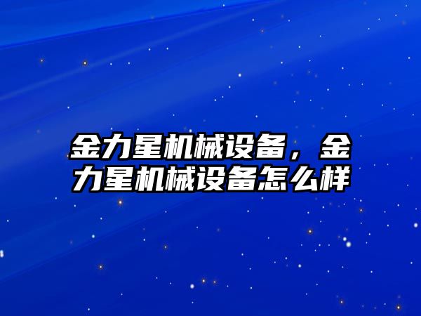 金力星機(jī)械設(shè)備，金力星機(jī)械設(shè)備怎么樣