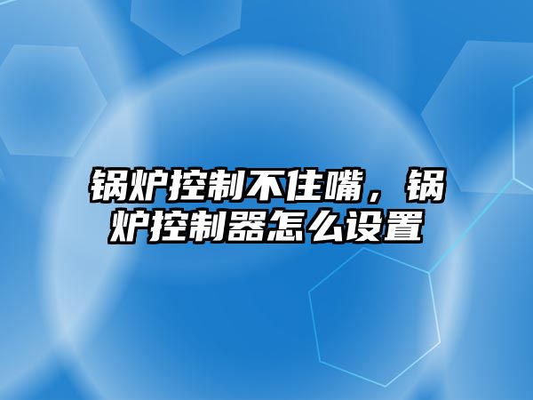 鍋爐控制不住嘴，鍋爐控制器怎么設置