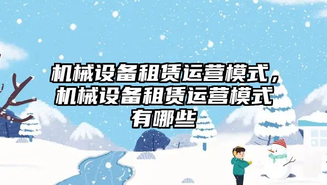 機械設備租賃運營模式，機械設備租賃運營模式有哪些