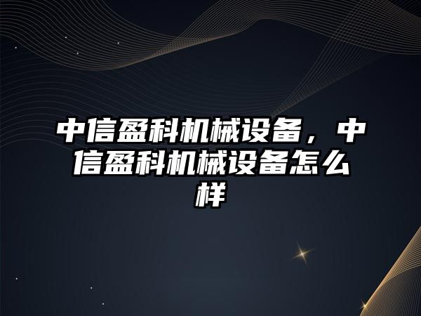 中信盈科機(jī)械設(shè)備，中信盈科機(jī)械設(shè)備怎么樣