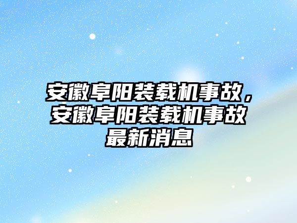 安徽阜陽裝載機事故，安徽阜陽裝載機事故最新消息