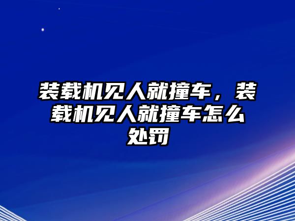 裝載機(jī)見(jiàn)人就撞車，裝載機(jī)見(jiàn)人就撞車怎么處罰