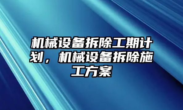 機(jī)械設(shè)備拆除工期計(jì)劃，機(jī)械設(shè)備拆除施工方案