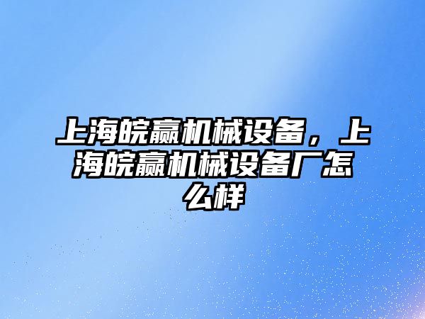 上海皖贏機械設(shè)備，上海皖贏機械設(shè)備廠怎么樣