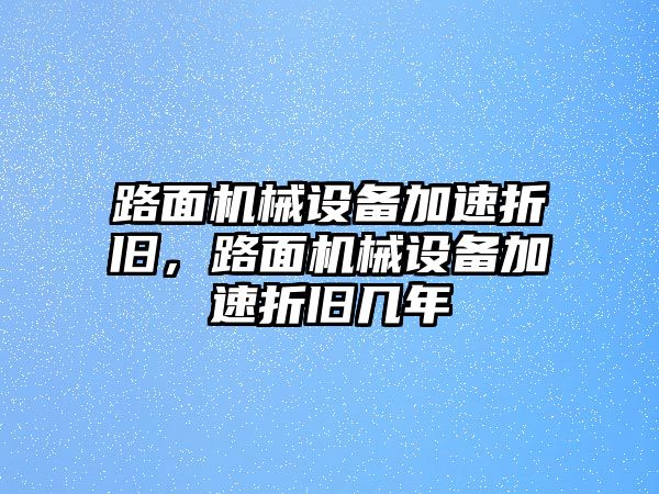 路面機(jī)械設(shè)備加速折舊，路面機(jī)械設(shè)備加速折舊幾年