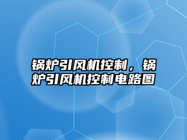 鍋爐引風(fēng)機(jī)控制，鍋爐引風(fēng)機(jī)控制電路圖