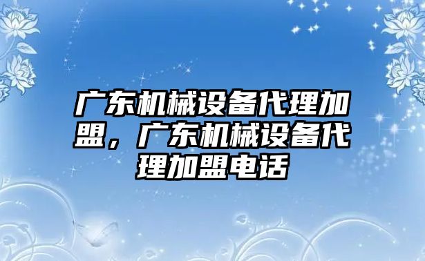 廣東機械設(shè)備代理加盟，廣東機械設(shè)備代理加盟電話