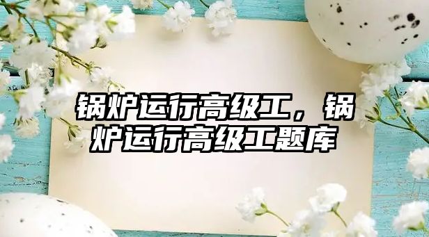 鍋爐運(yùn)行高級工，鍋爐運(yùn)行高級工題庫