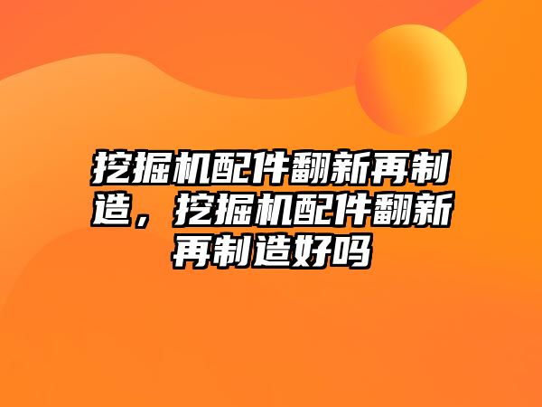 挖掘機配件翻新再制造，挖掘機配件翻新再制造好嗎