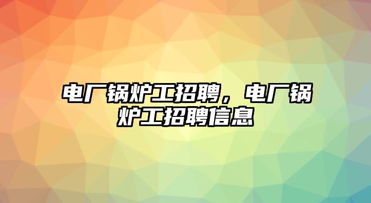 電廠鍋爐工招聘，電廠鍋爐工招聘信息