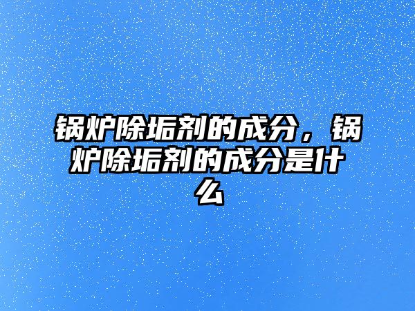 鍋爐除垢劑的成分，鍋爐除垢劑的成分是什么