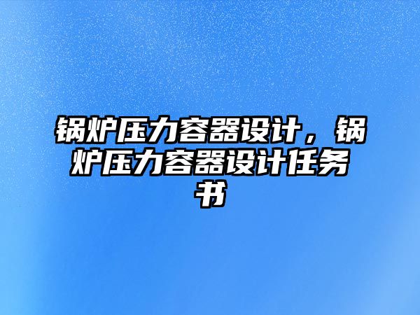 鍋爐壓力容器設(shè)計(jì)，鍋爐壓力容器設(shè)計(jì)任務(wù)書