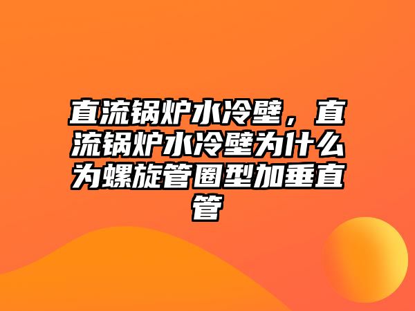 直流鍋爐水冷壁，直流鍋爐水冷壁為什么為螺旋管圈型加垂直管