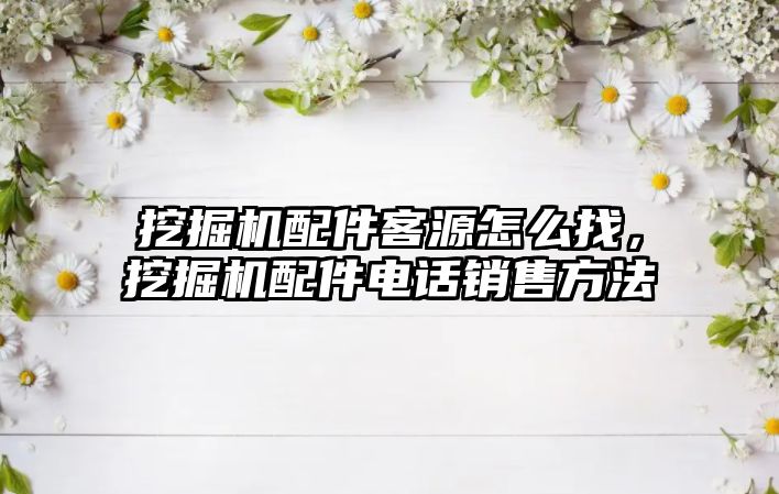 挖掘機配件客源怎么找，挖掘機配件電話銷售方法