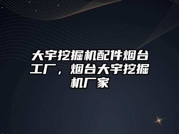 大宇挖掘機配件煙臺工廠，煙臺大宇挖掘機廠家