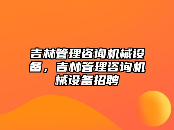 吉林管理咨詢機械設(shè)備，吉林管理咨詢機械設(shè)備招聘