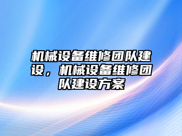 機(jī)械設(shè)備維修團(tuán)隊(duì)建設(shè)，機(jī)械設(shè)備維修團(tuán)隊(duì)建設(shè)方案