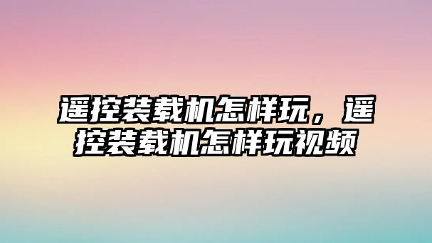 遙控裝載機怎樣玩，遙控裝載機怎樣玩視頻