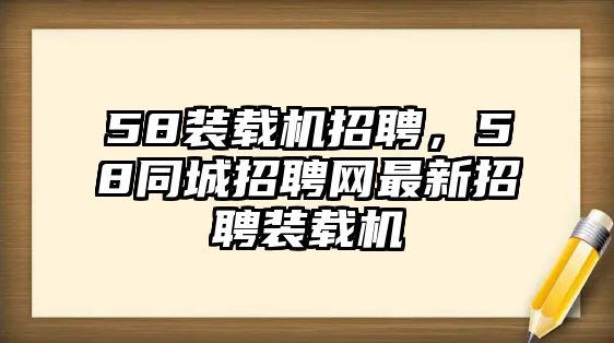 58裝載機招聘，58同城招聘網(wǎng)最新招聘裝載機