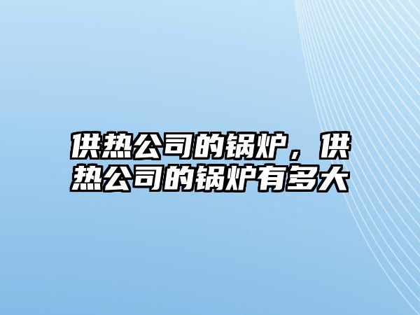 供熱公司的鍋爐，供熱公司的鍋爐有多大