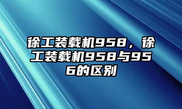 徐工裝載機(jī)958，徐工裝載機(jī)958與956的區(qū)別