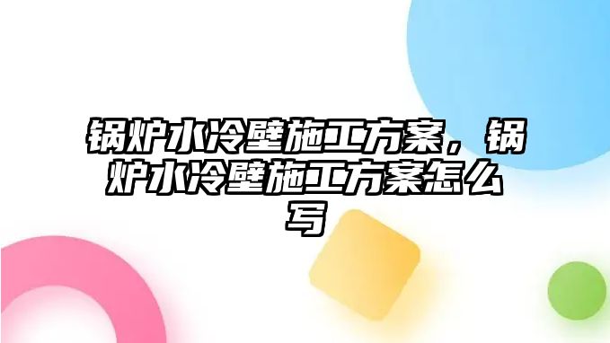 鍋爐水冷壁施工方案，鍋爐水冷壁施工方案怎么寫