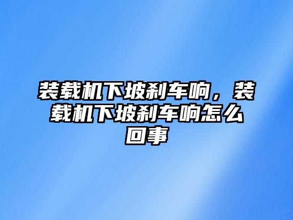 裝載機(jī)下坡剎車響，裝載機(jī)下坡剎車響怎么回事