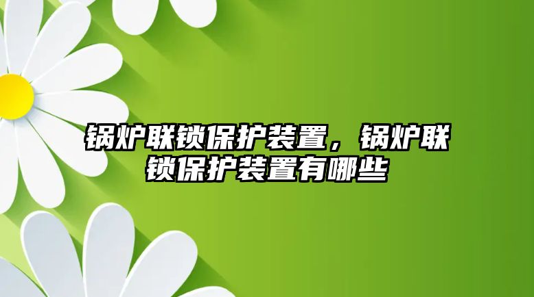 鍋爐聯(lián)鎖保護(hù)裝置，鍋爐聯(lián)鎖保護(hù)裝置有哪些