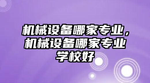 機(jī)械設(shè)備哪家專業(yè)，機(jī)械設(shè)備哪家專業(yè)學(xué)校好