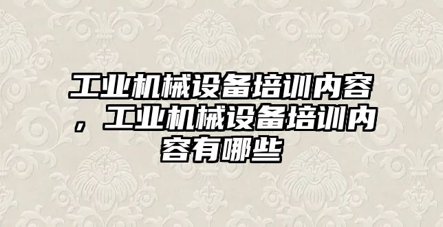 工業(yè)機械設備培訓內容，工業(yè)機械設備培訓內容有哪些