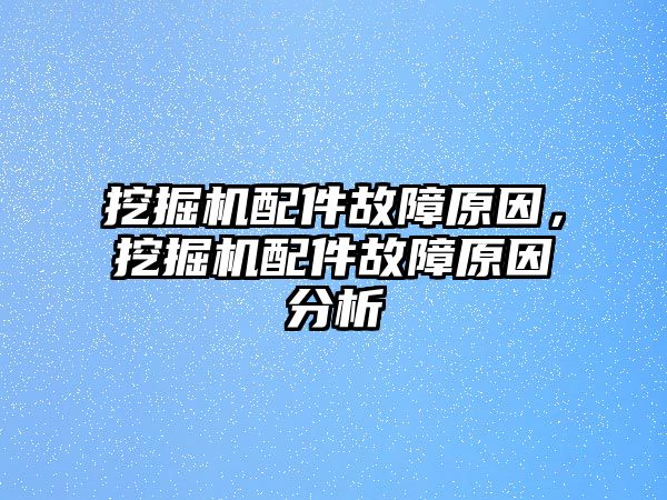 挖掘機配件故障原因，挖掘機配件故障原因分析