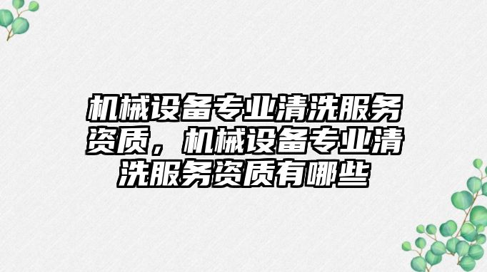 機械設備專業(yè)清洗服務資質，機械設備專業(yè)清洗服務資質有哪些