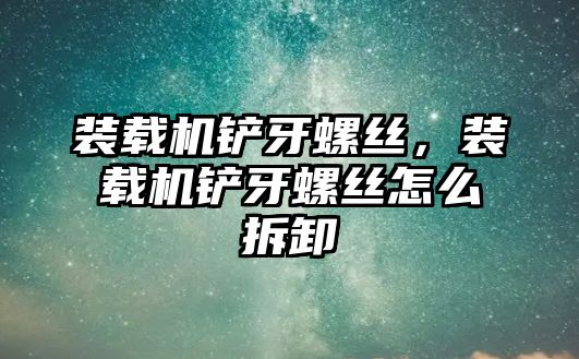 裝載機鏟牙螺絲，裝載機鏟牙螺絲怎么拆卸