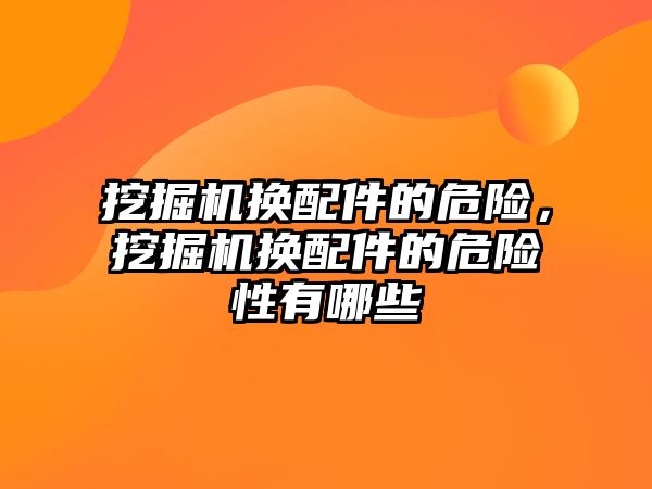 挖掘機換配件的危險，挖掘機換配件的危險性有哪些