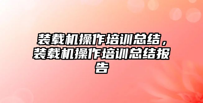 裝載機操作培訓總結(jié)，裝載機操作培訓總結(jié)報告