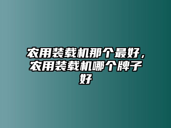 農(nóng)用裝載機那個最好，農(nóng)用裝載機哪個牌子好