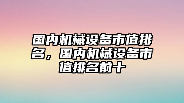 國內(nèi)機械設(shè)備市值排名，國內(nèi)機械設(shè)備市值排名前十