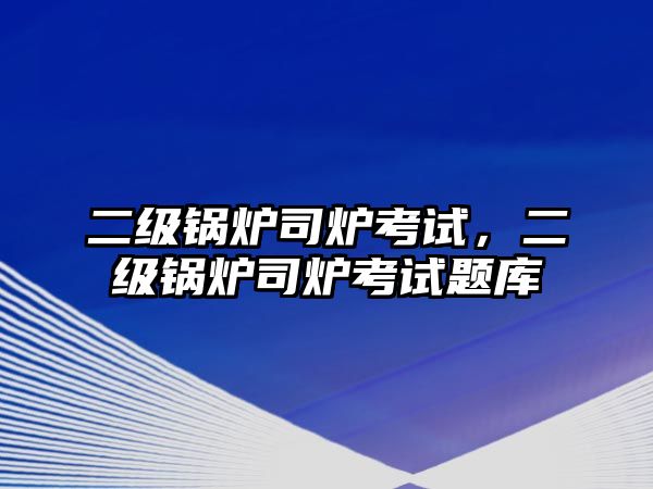 二級鍋爐司爐考試，二級鍋爐司爐考試題庫