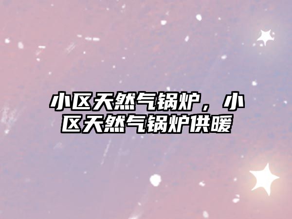 小區(qū)天然氣鍋爐，小區(qū)天然氣鍋爐供暖