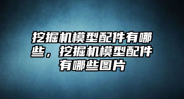 挖掘機模型配件有哪些，挖掘機模型配件有哪些圖片