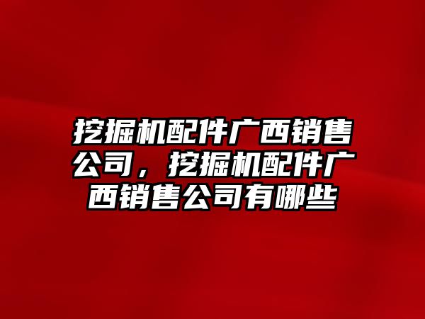 挖掘機配件廣西銷售公司，挖掘機配件廣西銷售公司有哪些