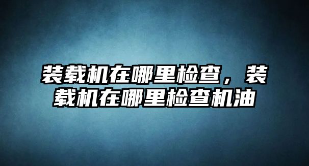 裝載機在哪里檢查，裝載機在哪里檢查機油