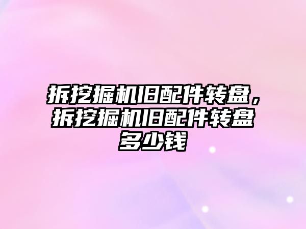 拆挖掘機舊配件轉(zhuǎn)盤，拆挖掘機舊配件轉(zhuǎn)盤多少錢