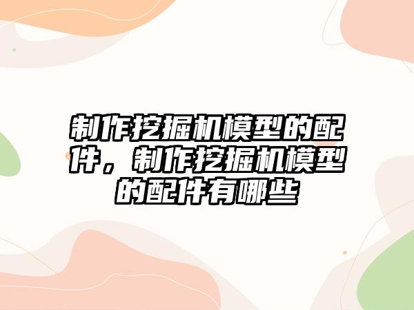 制作挖掘機模型的配件，制作挖掘機模型的配件有哪些