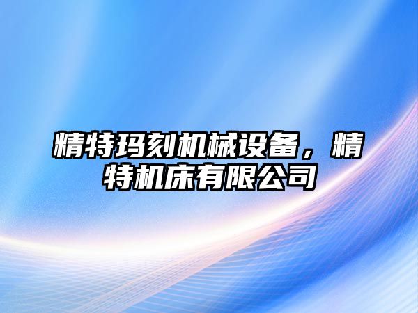 精特瑪刻機械設備，精特機床有限公司